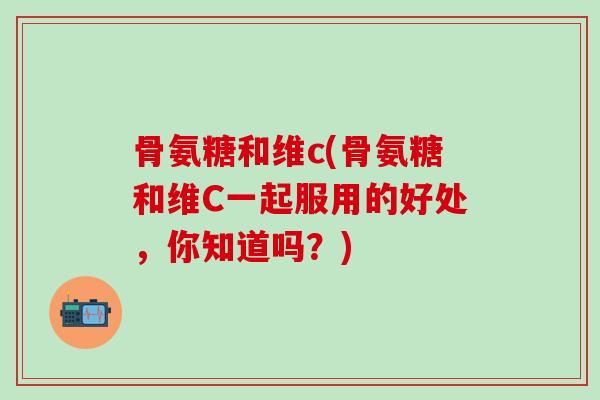 骨氨糖和维c(骨氨糖和维C一起服用的好处,你知道吗?)-第1张图片-氨糖科普网 骨氨糖和维c(骨氨糖和维C一起服用的好处,你知道吗?)-第1张图片-氨糖科普网