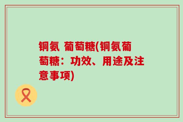 铜氨 葡萄糖(铜氨葡萄糖：功效、用途及注意事项)-第1张图片-氨糖科普网