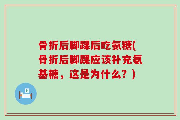 骨折后脚踝后吃氨糖(骨折后脚踝应该补充氨基糖，这是为什么？)-第1张图片-氨糖科普网