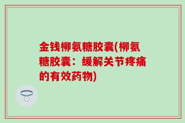 金钱柳氨糖胶囊(柳氨糖胶囊:缓解关节疼痛的有效药物)-第1张图片-氨糖科普网 金钱柳氨糖胶囊(柳氨糖胶囊:缓解关节疼痛的有效药物)-第1张图片-氨糖科普网