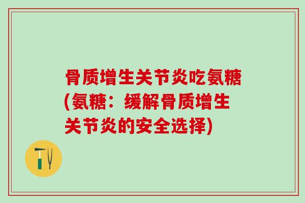 骨质增生关节炎吃氨糖(氨糖:缓解骨质增生关节炎的安全选择)-第1张图片-氨糖科普网 骨质增生关节炎吃氨糖(氨糖:缓解骨质增生关节炎的安全选择)-第1张图片-氨糖科普网
