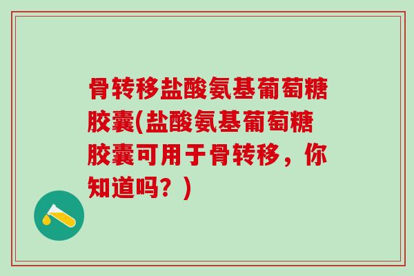 骨转移盐酸氨基葡萄糖胶囊(盐酸氨基葡萄糖胶囊可用于骨转移,你知道吗?)-第1张图片-氨糖科普网 骨转移盐酸氨基葡萄糖胶囊(盐酸氨基葡萄糖胶囊可用于骨转移,你知道吗?)-第1张图片-氨糖科普网