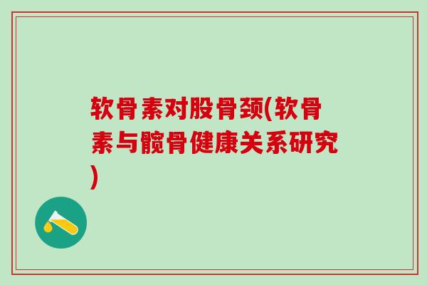 软骨素对股骨颈(软骨素与髋骨健康关系研究)-第1张图片-氨糖科普网 软骨素对股骨颈(软骨素与髋骨健康关系研究)-第1张图片-氨糖科普网