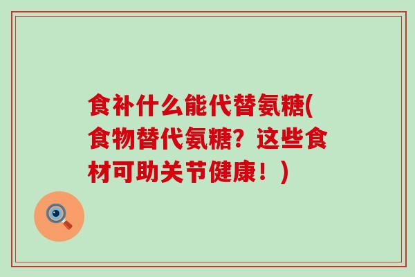 食补什么能代替氨糖(食物替代氨糖?这些食材可助关节健康!)-第1张图片-氨糖科普网 食补什么能代替氨糖(食物替代氨糖?这些食材可助关节健康!)-第1张图片-氨糖科普网