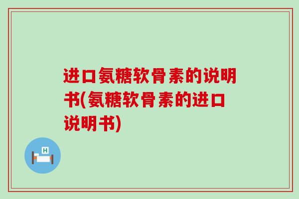 进口氨糖软骨素的说明书(氨糖软骨素的进口说明书)-第1张图片-氨糖科普网 进口氨糖软骨素的说明书(氨糖软骨素的进口说明书)-第1张图片-氨糖科普网