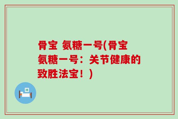 骨宝 氨糖一号(骨宝氨糖一号：关节健康的致胜法宝！)-第1张图片-氨糖科普网
