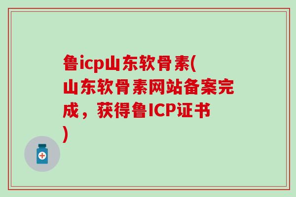 鲁icp山东软骨素(山东软骨素网站备案完成,获得鲁ICP证书)-第1张图片-氨糖科普网 鲁icp山东软骨素(山东软骨素网站备案完成,获得鲁ICP证书)-第1张图片-氨糖科普网