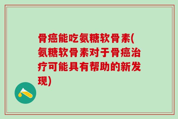 骨癌能吃氨糖软骨素(氨糖软骨素对于骨癌治疗可能具有帮助的新发现)-第1张图片-氨糖科普网 骨癌能吃氨糖软骨素(氨糖软骨素对于骨癌治疗可能具有帮助的新发现)-第1张图片-氨糖科普网
