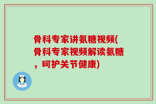 骨科专家讲氨糖视频(骨科专家视频解读氨糖,呵护关节健康)-第1张图片-氨糖科普网 骨科专家讲氨糖视频(骨科专家视频解读氨糖,呵护关节健康)-第1张图片-氨糖科普网