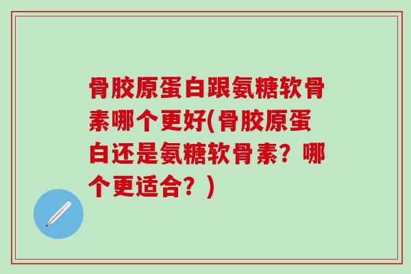 骨胶原蛋白跟氨糖软骨素哪个更好(骨胶原蛋白还是氨糖软骨素？哪个更适合？)-第1张图片-氨糖科普网