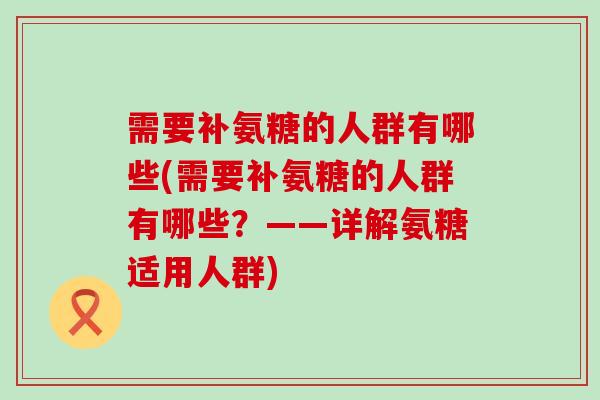 需要补氨糖的人群有哪些(需要补氨糖的人群有哪些?——详解氨糖适用人群)-第1张图片-氨糖科普网 需要补氨糖的人群有哪些(需要补氨糖的人群有哪些?——详解氨糖适用人群)-第1张图片-氨糖科普网