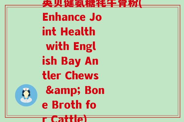 英贝健氨糖牦牛骨粉(Enhance Joint Health with English Bay Antler Chews & Bone Broth for Cattle)-第1张图片-氨糖科普网 英贝健氨糖牦牛骨粉(Enhance Joint Health with English Bay Antler Chews & Bone Broth for Cattle)-第1张图片-氨糖科普网