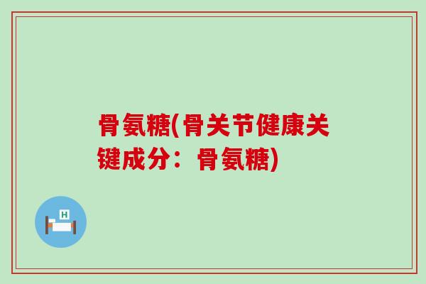 骨氨糖(骨关节健康关键成分:骨氨糖)-第1张图片-氨糖科普网 骨氨糖(骨关节健康关键成分:骨氨糖)-第1张图片-氨糖科普网
