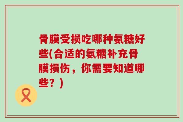 骨膜受损吃哪种氨糖好些(合适的氨糖补充骨膜损伤,你需要知道哪些?)-第1张图片-氨糖科普网 骨膜受损吃哪种氨糖好些(合适的氨糖补充骨膜损伤,你需要知道哪些?)-第1张图片-氨糖科普网