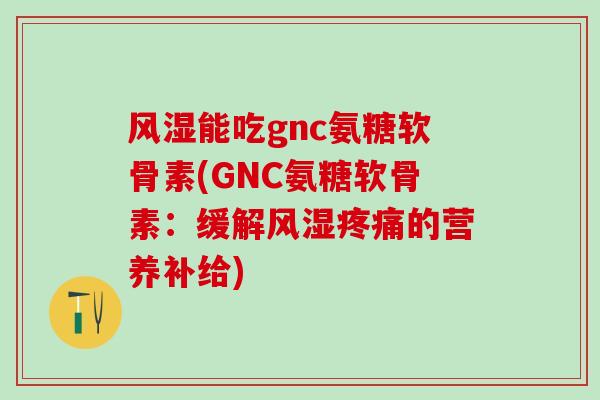 风湿能吃gnc氨糖软骨素(GNC氨糖软骨素:缓解风湿疼痛的营养补给)-第1张图片-氨糖科普网 风湿能吃gnc氨糖软骨素(GNC氨糖软骨素:缓解风湿疼痛的营养补给)-第1张图片-氨糖科普网