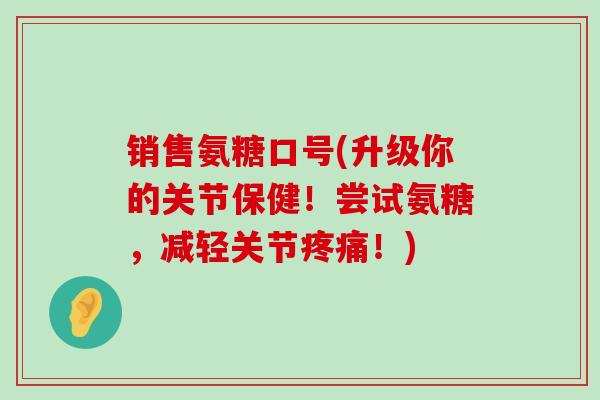 销售氨糖口号(升级你的关节保健！尝试氨糖，减轻关节疼痛！)-第1张图片-氨糖科普网