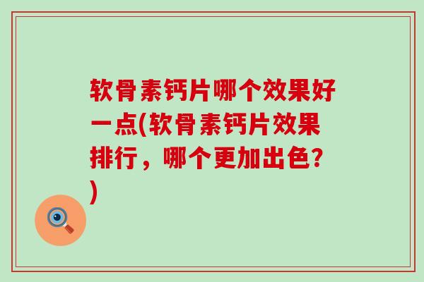 软骨素钙片哪个效果好一点(软骨素钙片效果排行,哪个更加出色?)-第1张图片-氨糖科普网 软骨素钙片哪个效果好一点(软骨素钙片效果排行,哪个更加出色?)-第1张图片-氨糖科普网