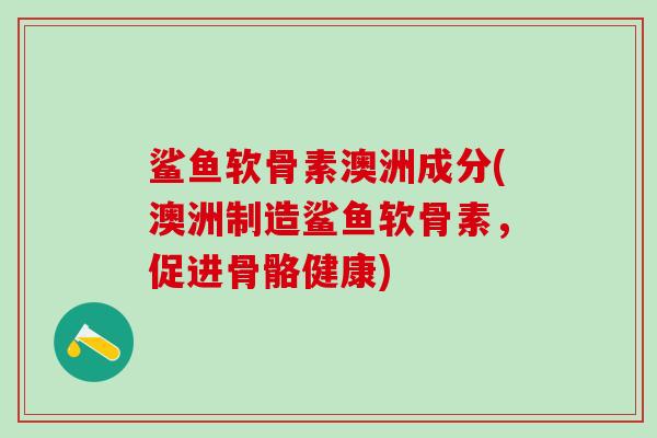 鲨鱼软骨素澳洲成分(澳洲制造鲨鱼软骨素,促进骨骼健康)-第1张图片-氨糖科普网 鲨鱼软骨素澳洲成分(澳洲制造鲨鱼软骨素,促进骨骼健康)-第1张图片-氨糖科普网