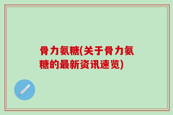 骨力氨糖(关于骨力氨糖的最新资讯速览)-第1张图片-氨糖科普网 骨力氨糖(关于骨力氨糖的最新资讯速览)-第1张图片-氨糖科普网