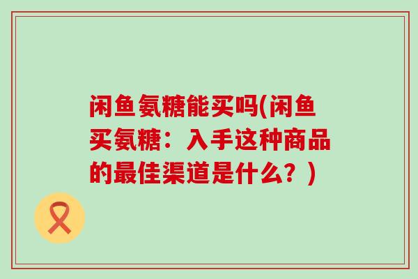 闲鱼氨糖能买吗(闲鱼买氨糖:入手这种商品的最佳渠道是什么?)-第1张图片-氨糖科普网 闲鱼氨糖能买吗(闲鱼买氨糖:入手这种商品的最佳渠道是什么?)-第1张图片-氨糖科普网