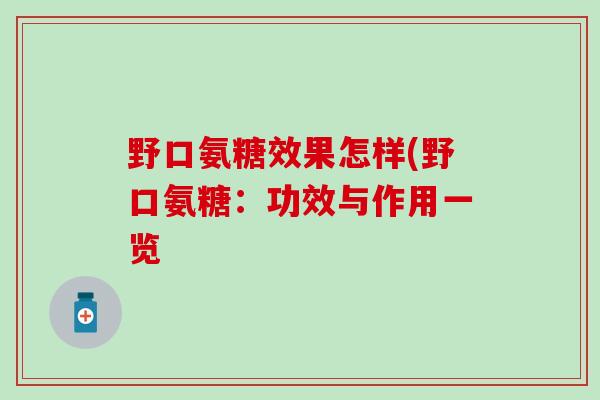 野口氨糖效果怎样(野口氨糖:功效与作用一览-第1张图片-氨糖科普网 野口氨糖效果怎样(野口氨糖:功效与作用一览-第1张图片-氨糖科普网