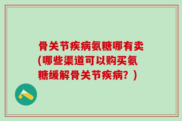 骨关节疾病氨糖哪有卖(哪些渠道可以购买氨糖缓解骨关节疾病?)-第1张图片-氨糖科普网 骨关节疾病氨糖哪有卖(哪些渠道可以购买氨糖缓解骨关节疾病?)-第1张图片-氨糖科普网