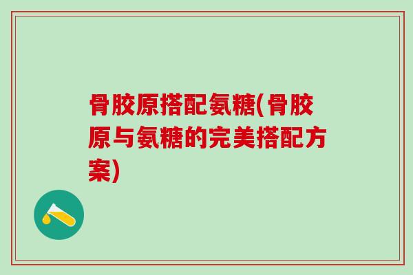 骨胶原搭配氨糖(骨胶原与氨糖的完美搭配方案)-第1张图片-氨糖科普网 骨胶原搭配氨糖(骨胶原与氨糖的完美搭配方案)-第1张图片-氨糖科普网