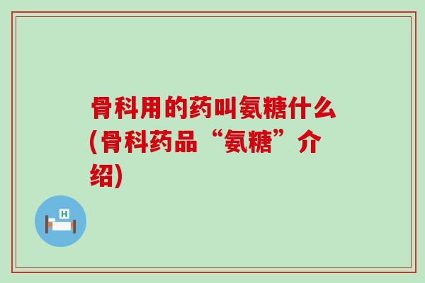 骨科用的药叫氨糖什么(骨科药品“氨糖”介绍)-第1张图片-氨糖科普网