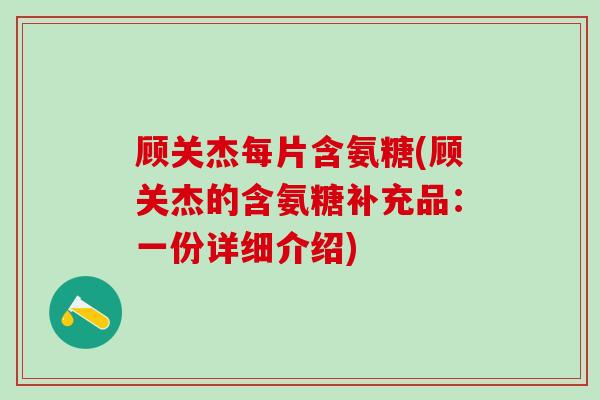 顾关杰每片含氨糖(顾关杰的含氨糖补充品:一份详细介绍)-第1张图片-氨糖科普网 顾关杰每片含氨糖(顾关杰的含氨糖补充品:一份详细介绍)-第1张图片-氨糖科普网