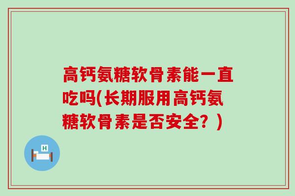 高钙氨糖软骨素能一直吃吗(长期服用高钙氨糖软骨素是否安全?)-第1张图片-氨糖科普网 高钙氨糖软骨素能一直吃吗(长期服用高钙氨糖软骨素是否安全?)-第1张图片-氨糖科普网