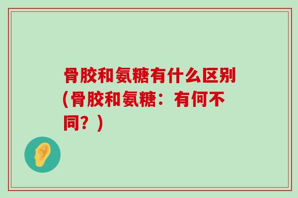 骨胶和氨糖有什么区别(骨胶和氨糖：有何不同？)-第1张图片-氨糖科普网