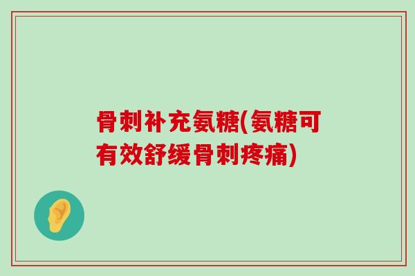 骨刺补充氨糖(氨糖可有效舒缓骨刺疼痛)-第1张图片-氨糖科普网 骨刺补充氨糖(氨糖可有效舒缓骨刺疼痛)-第1张图片-氨糖科普网