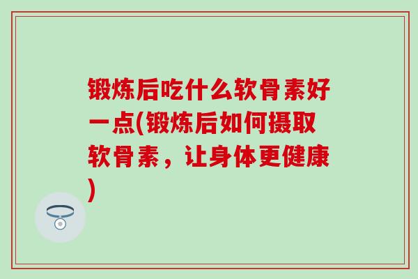 锻炼后吃什么软骨素好一点(锻炼后如何摄取软骨素,让身体更健康)-第1张图片-氨糖科普网 锻炼后吃什么软骨素好一点(锻炼后如何摄取软骨素,让身体更健康)-第1张图片-氨糖科普网
