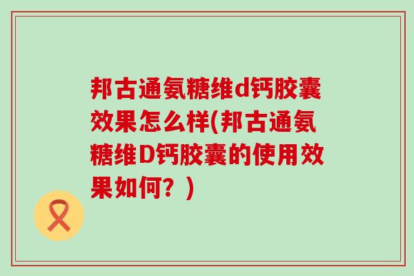 邦古通氨糖维d钙胶囊效果怎么样(邦古通氨糖维D钙胶囊的使用效果如何?)-第1张图片-氨糖科普网 邦古通氨糖维d钙胶囊效果怎么样(邦古通氨糖维D钙胶囊的使用效果如何?)-第1张图片-氨糖科普网