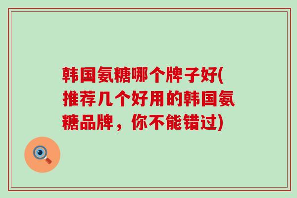 韩国氨糖哪个牌子好(推荐几个好用的韩国氨糖品牌，你不能错过)-第1张图片-氨糖科普网