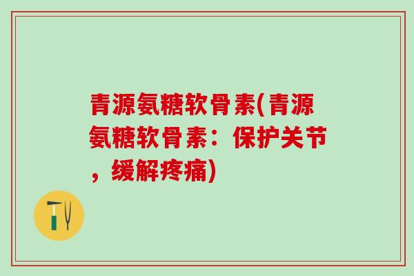 青源氨糖软骨素(青源氨糖软骨素:保护关节,缓解疼痛)-第1张图片-氨糖科普网 青源氨糖软骨素(青源氨糖软骨素:保护关节,缓解疼痛)-第1张图片-氨糖科普网