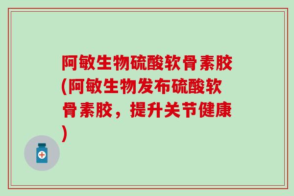 阿敏生物硫酸软骨素胶(阿敏生物发布硫酸软骨素胶,提升关节健康)-第1张图片-氨糖科普网 阿敏生物硫酸软骨素胶(阿敏生物发布硫酸软骨素胶,提升关节健康)-第1张图片-氨糖科普网