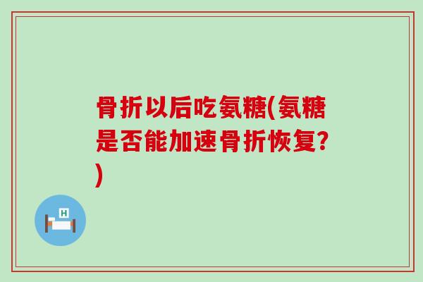 骨折以后吃氨糖(氨糖是否能加速骨折恢复?)-第1张图片-氨糖科普网 骨折以后吃氨糖(氨糖是否能加速骨折恢复?)-第1张图片-氨糖科普网