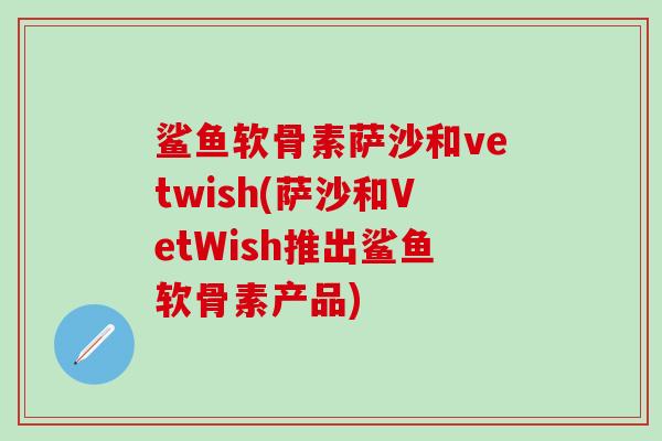 鲨鱼软骨素萨沙和vetwish(萨沙和VetWish推出鲨鱼软骨素产品)-第1张图片-氨糖科普网 鲨鱼软骨素萨沙和vetwish(萨沙和VetWish推出鲨鱼软骨素产品)-第1张图片-氨糖科普网