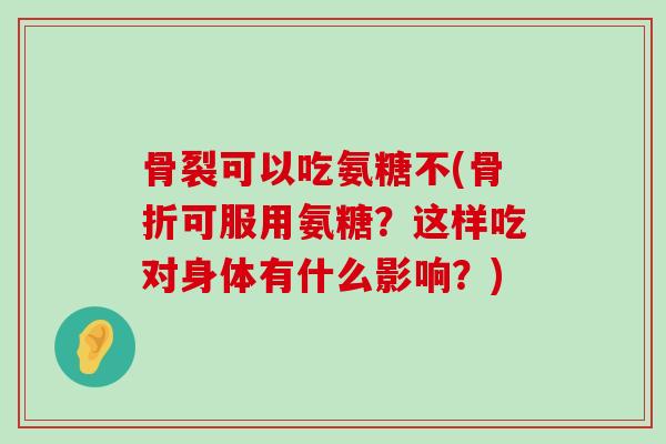 骨裂可以吃氨糖不(骨折可服用氨糖?这样吃对身体有什么影响?)-第1张图片-氨糖科普网 骨裂可以吃氨糖不(骨折可服用氨糖?这样吃对身体有什么影响?)-第1张图片-氨糖科普网