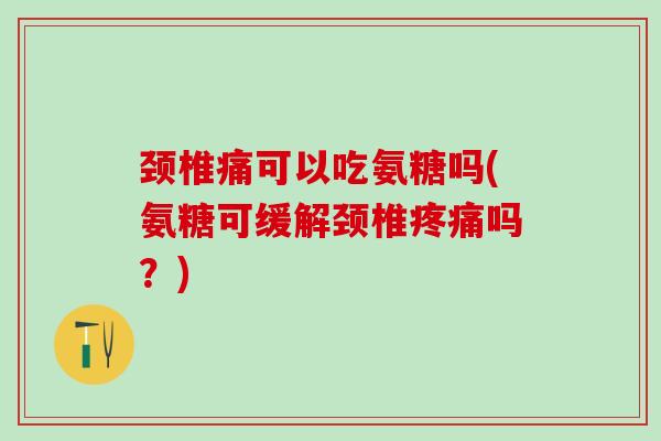 颈椎痛可以吃氨糖吗(氨糖可缓解颈椎疼痛吗?)-第1张图片-氨糖科普网 颈椎痛可以吃氨糖吗(氨糖可缓解颈椎疼痛吗?)-第1张图片-氨糖科普网