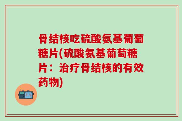骨结核吃硫酸氨基葡萄糖片(硫酸氨基葡萄糖片:治疗骨结核的有效药物)-第1张图片-氨糖科普网 骨结核吃硫酸氨基葡萄糖片(硫酸氨基葡萄糖片:治疗骨结核的有效药物)-第1张图片-氨糖科普网