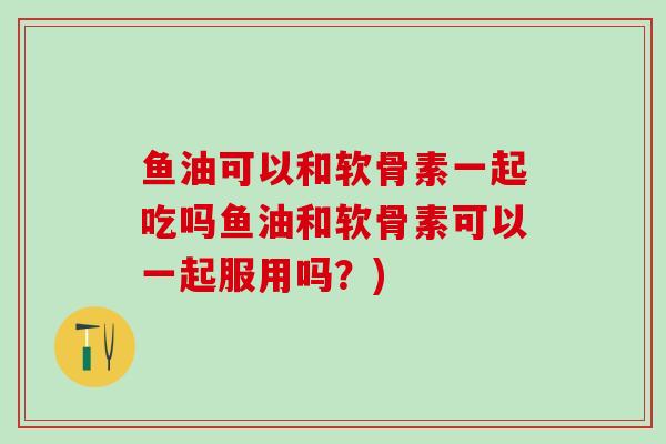 鱼油可以和软骨素一起吃吗鱼油和软骨素可以一起服用吗?)-第1张图片-氨糖科普网 鱼油可以和软骨素一起吃吗鱼油和软骨素可以一起服用吗?)-第1张图片-氨糖科普网