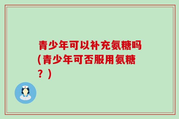 青少年可以补充氨糖吗(青少年可否服用氨糖？)-第1张图片-氨糖科普网