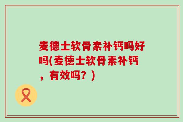 麦德士软骨素补钙吗好吗(麦德士软骨素补钙,有效吗?)-第1张图片-氨糖科普网 麦德士软骨素补钙吗好吗(麦德士软骨素补钙,有效吗?)-第1张图片-氨糖科普网