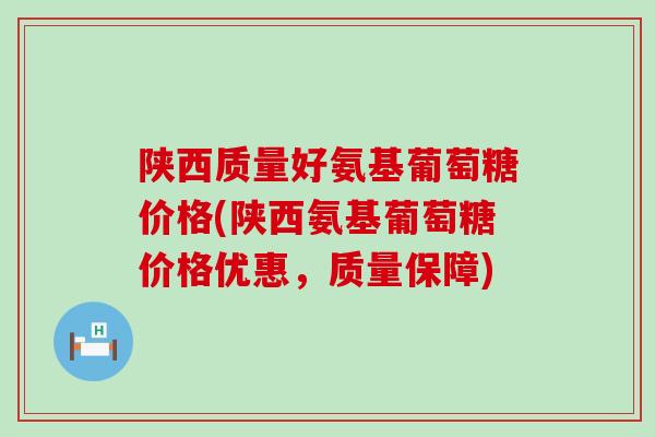 陕西质量好氨基葡萄糖价格(陕西氨基葡萄糖价格优惠,质量保障)-第1张图片-氨糖科普网 陕西质量好氨基葡萄糖价格(陕西氨基葡萄糖价格优惠,质量保障)-第1张图片-氨糖科普网