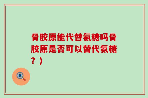 骨胶原能代替氨糖吗骨胶原是否可以替代氨糖？)-第1张图片-氨糖科普网