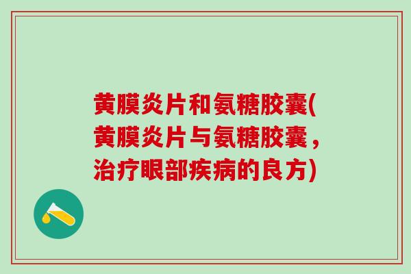 黄膜炎片和氨糖胶囊(黄膜炎片与氨糖胶囊,治疗眼部疾病的良方)-第1张图片-氨糖科普网 黄膜炎片和氨糖胶囊(黄膜炎片与氨糖胶囊,治疗眼部疾病的良方)-第1张图片-氨糖科普网