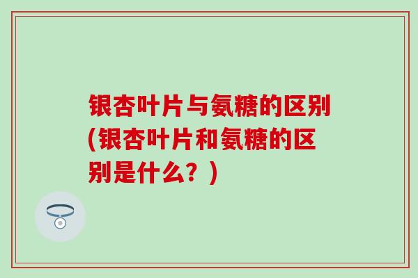 银杏叶片与氨糖的区别(银杏叶片和氨糖的区别是什么?)-第1张图片-氨糖科普网 银杏叶片与氨糖的区别(银杏叶片和氨糖的区别是什么?)-第1张图片-氨糖科普网