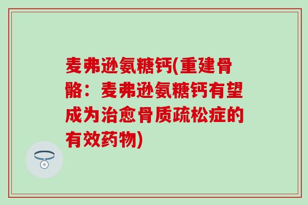 麦弗逊氨糖钙(重建骨骼:麦弗逊氨糖钙有望成为治愈骨质疏松症的有效药物)-第1张图片-氨糖科普网 麦弗逊氨糖钙(重建骨骼:麦弗逊氨糖钙有望成为治愈骨质疏松症的有效药物)-第1张图片-氨糖科普网